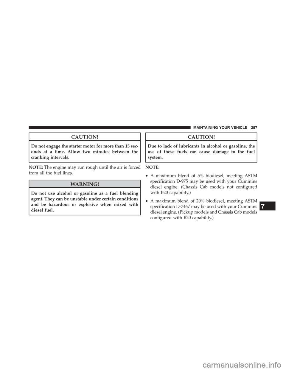 Ram 3500 2016  Diesel Supplement CAUTION!
Do not engage the starter motor for more than 15 sec-
onds at a time. Allow two minutes between the
cranking intervals.
NOTE: The engine may run rough until the air is forced
from all the fue