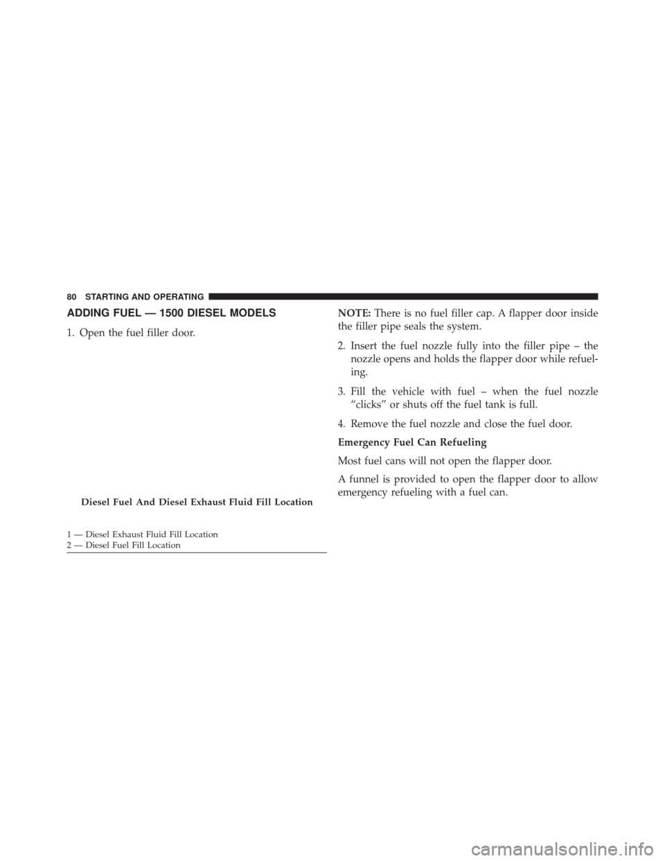 Ram 3500 2016  Diesel Supplement ADDING FUEL — 1500 DIESEL MODELS
1. Open the fuel filler door.NOTE:
There is no fuel filler cap. A flapper door inside
the filler pipe seals the system.
2. Insert the fuel nozzle fully into the fill