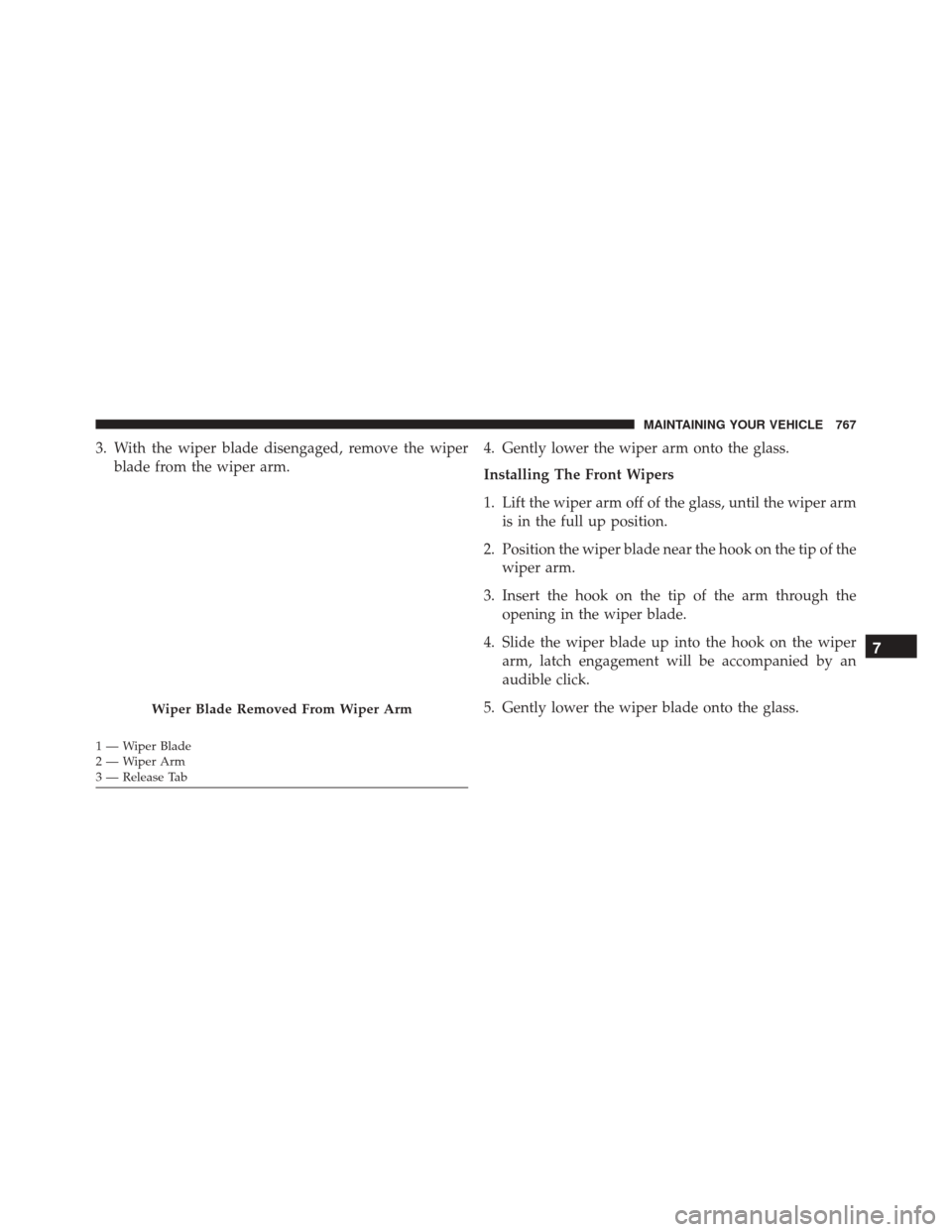 Ram 3500 2015  Owners Manual 3. With the wiper blade disengaged, remove the wiperblade from the wiper arm. 4. Gently lower the wiper arm onto the glass.
Installing The Front Wipers
1. Lift the wiper arm off of the glass, until th