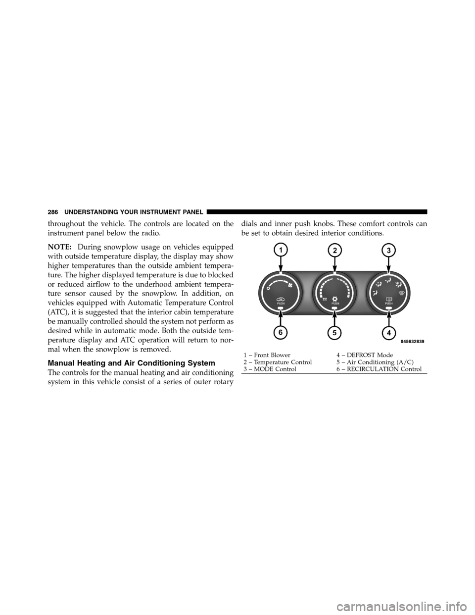 Ram 3500 2011  Owners Manual throughout the vehicle. The controls are located on the
instrument panel below the radio.
NOTE:During snowplow usage on vehicles equipped
with outside temperature display, the display may show
higher 