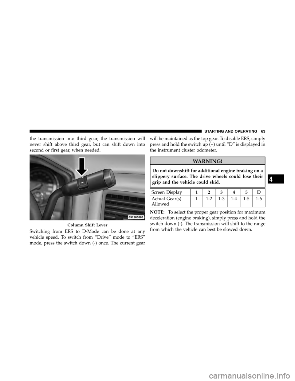 Ram 3500 2011  Diesel Supplement the transmission into third gear, the transmission will
never shift above third gear, but can shift down into
second or first gear, when needed.
Switching from ERS to D-Mode can be done at any
vehicle