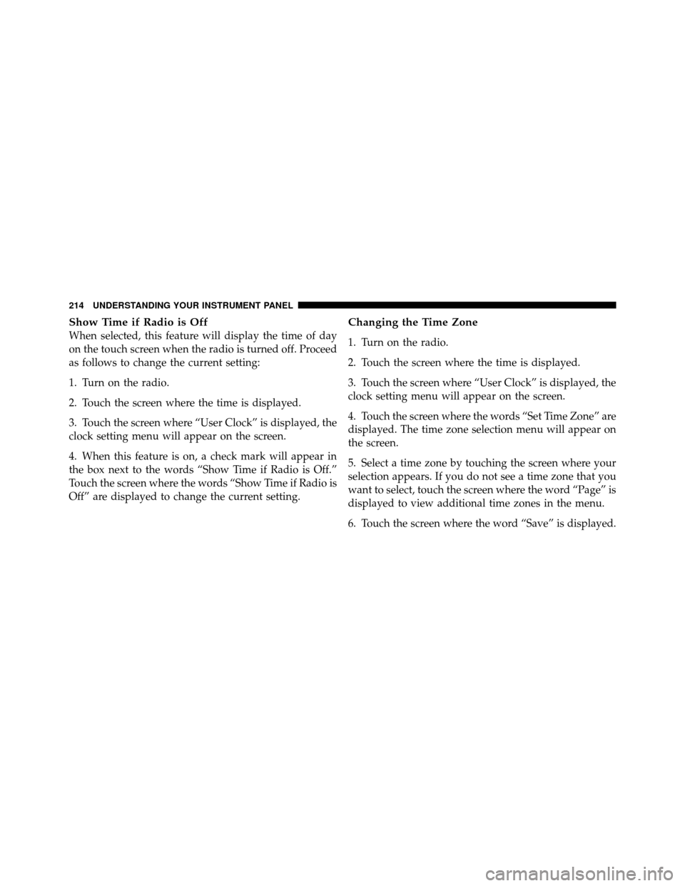 Ram 5500 Chassis Cab 2011 Owners Manual Show Time if Radio is Off
When selected, this feature will display the time of day
on the touch screen when the radio is turned off. Proceed
as follows to change the current setting:
1. Turn on the ra Ram 5500 Chassis Cab 2011 Owners Manual Show Time if Radio is Off
When selected, this feature will display the time of day
on the touch screen when the radio is turned off. Proceed
as follows to change the current setting:
1. Turn on the ra