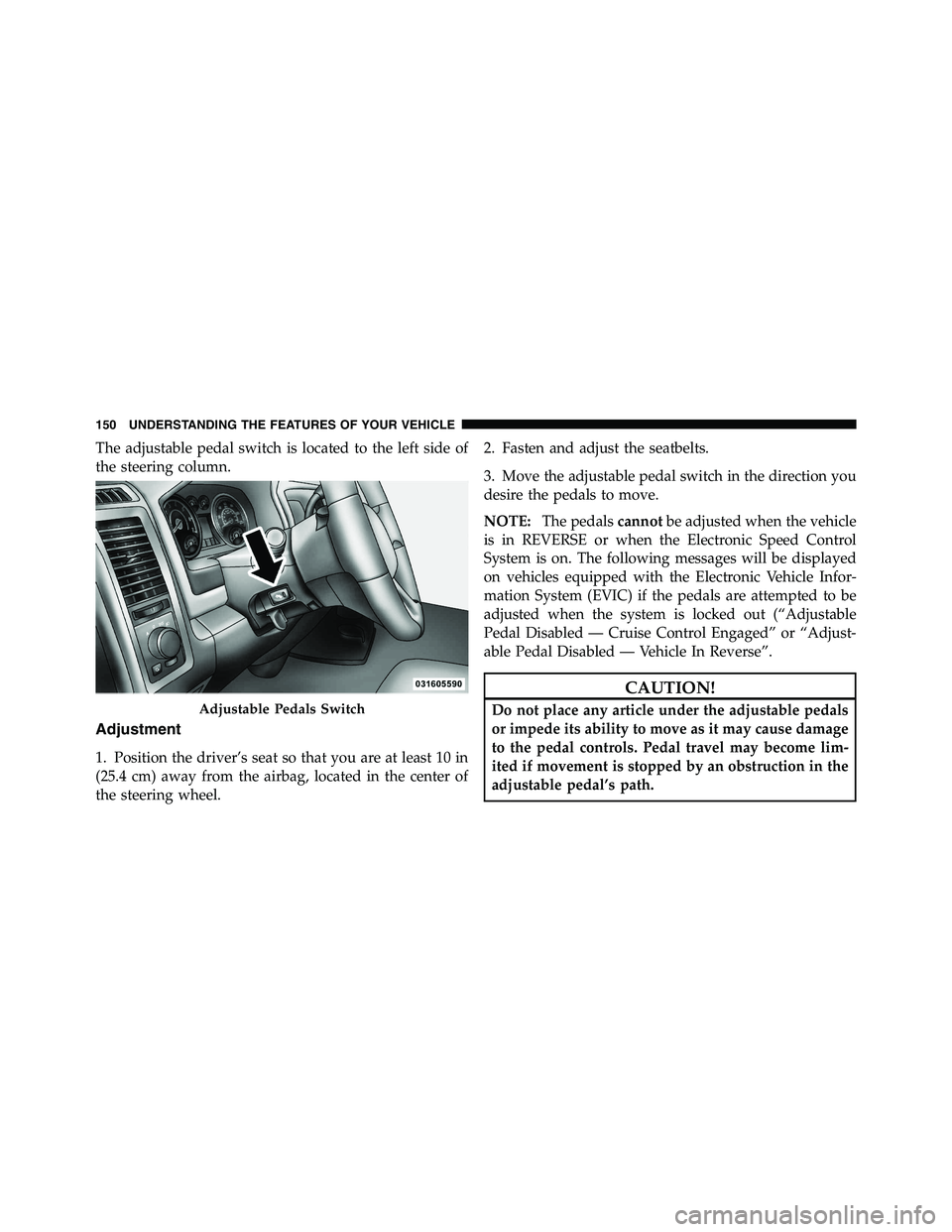 RAM CHASSIS CAB 2011  Owners Manual The adjustable pedal switch is located to the left side of
the steering column.
Adjustment
1. Position the driver’s seat so that you are at least 10 in
(25.4 cm) away from the airbag, located in the
