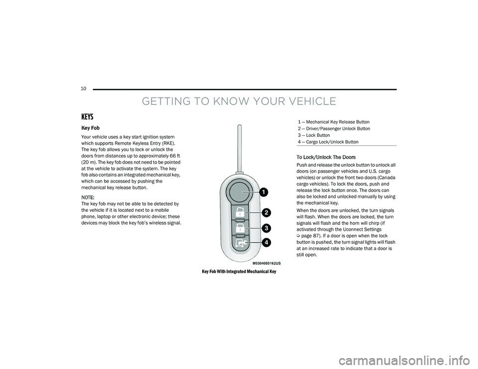 RAM PROMASTER CITY 2021 Owners Manual
10
GETTING TO KNOW YOUR VEHICLE
KEYS
Key Fob
Your vehicle uses a key start ignition system
which supports Remote Keyless Entry (RKE).
The key fob allows you to lock or unlock the
doors from dis RAM PROMASTER CITY 2021 Owners Manual
10
GETTING TO KNOW YOUR VEHICLE
KEYS
Key Fob
Your vehicle uses a key start ignition system
which supports Remote Keyless Entry (RKE).
The key fob allows you to lock or unlock the
doors from dis