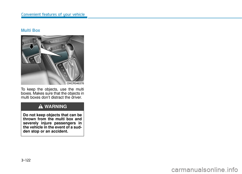 Hyundai Accent 2018  Owners Manual 3-122
Convenient features of your vehicle
Multi Box 
To keep the objects, use the multi
boxes. Makes sure that the objects in
multi boxes don’t distract the driver.
OHCR046376
Do not keep objects th