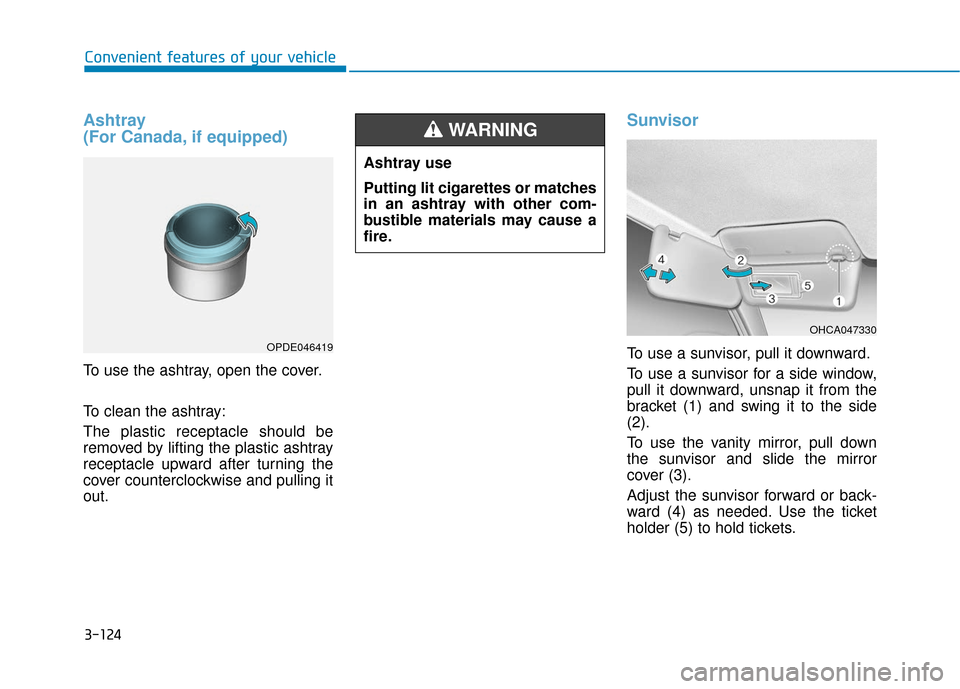 Hyundai Accent 2018  Owners Manual 3-124
Convenient features of your vehicle
Ashtray 
(For Canada, if equipped)
To use the ashtray, open the cover.
To clean the ashtray:
The plastic receptacle should be
removed by lifting the plastic a