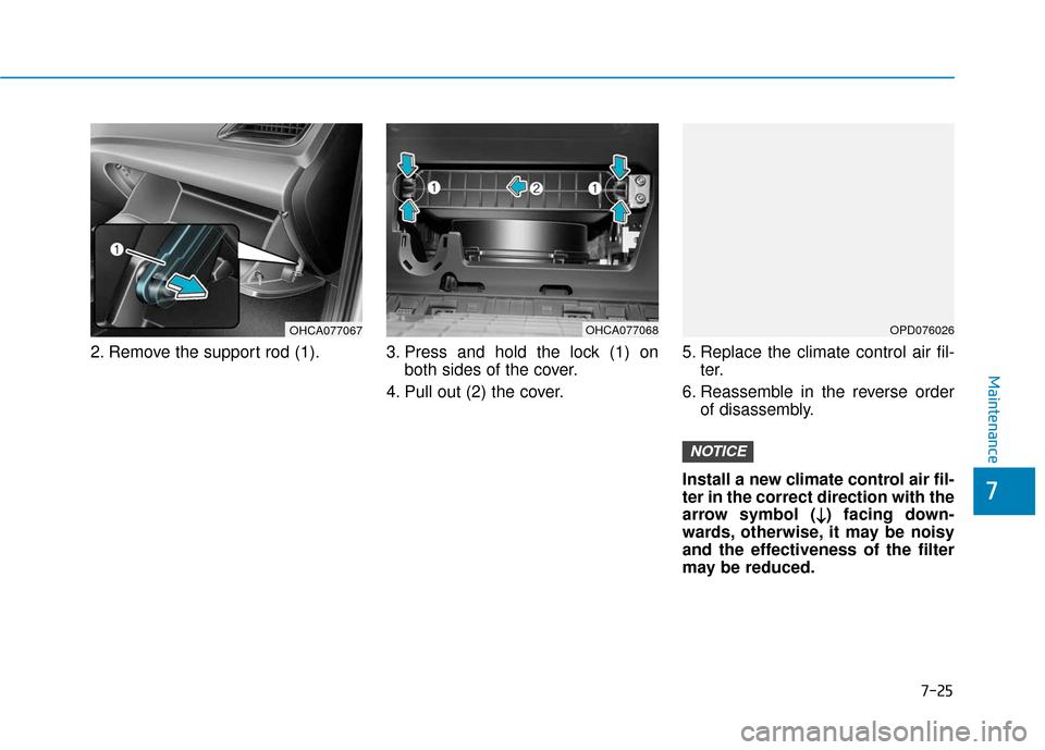 Hyundai Accent 2018  Owners Manual 7-25
7
Maintenance
2. Remove the support rod (1). 3. Press and hold the lock (1) onboth sides of the cover.
4. Pull out (2) the cover. 5. Replace the climate control air fil-
ter.
6. Reassemble in the