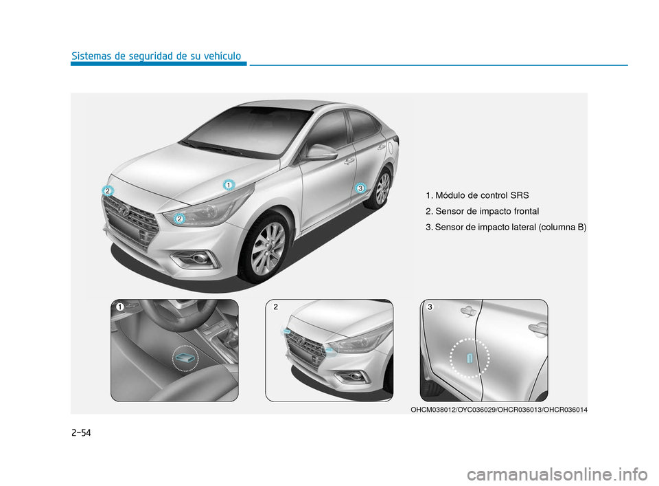 Hyundai Accent 2018  Manual del propietario (in Spanish) 2-54
Sistemas de seguridad de su vehículo
1. Módulo de control SRS 
2. Sensor de impacto frontal
3. Sensor de impacto lateral (columna B)
OHCM038012/OYC036029/OHCR036013/OHCR036014
HCm Mexico_2.qxp 