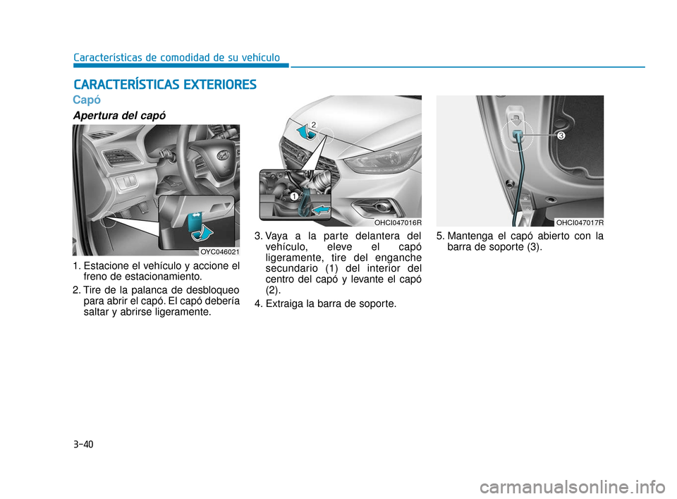 Hyundai Accent 2017  Manual del propietario (in Spanish) 3-40
Características de comodidad de su vehículo
Capó
Apertura del capó
1. Estacione el vehículo y accione elfreno de estacionamiento.
2. Tire de la palanca de desbloqueo para abrir el capó. El 
