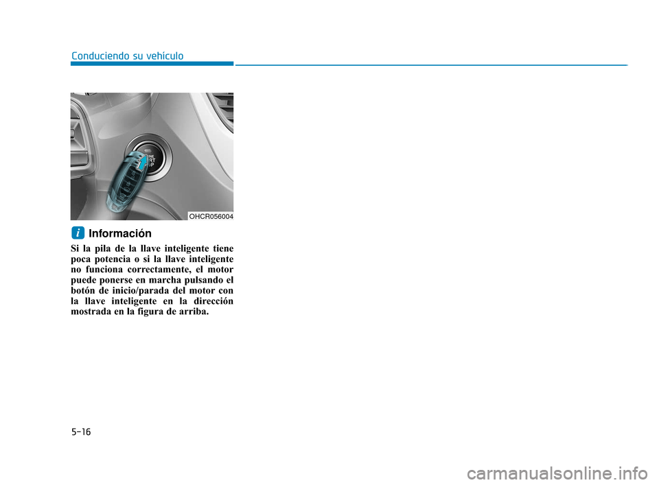 Hyundai Accent 2017  Manual del propietario (in Spanish) 5-16
Información
Si la pila de la llave inteligente tiene
poca potencia o si la llave inteligente
no funciona correctamente, el motor
puede ponerse en marcha pulsando el
botón de inicio/parada del m