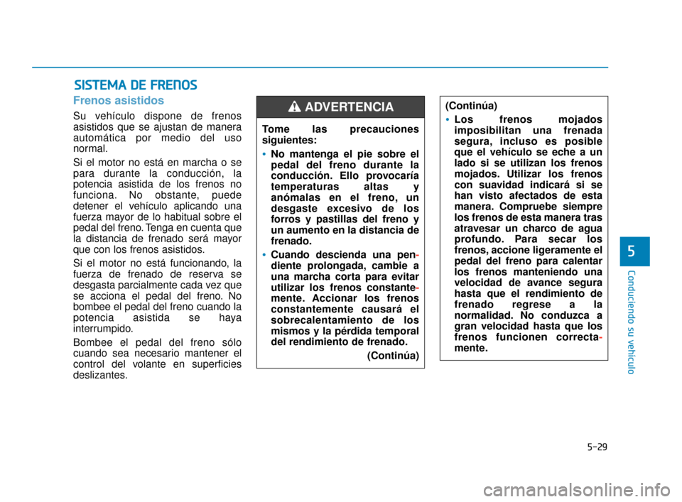 Hyundai Accent 2017  Manual del propietario (in Spanish) 5-29
Conduciendo su vehículo
5
Frenos asistidos
Su vehículo dispone de frenos
asistidos que se ajustan de manera
automática por medio del uso
normal.
Si el motor no está en marcha o se
para durant