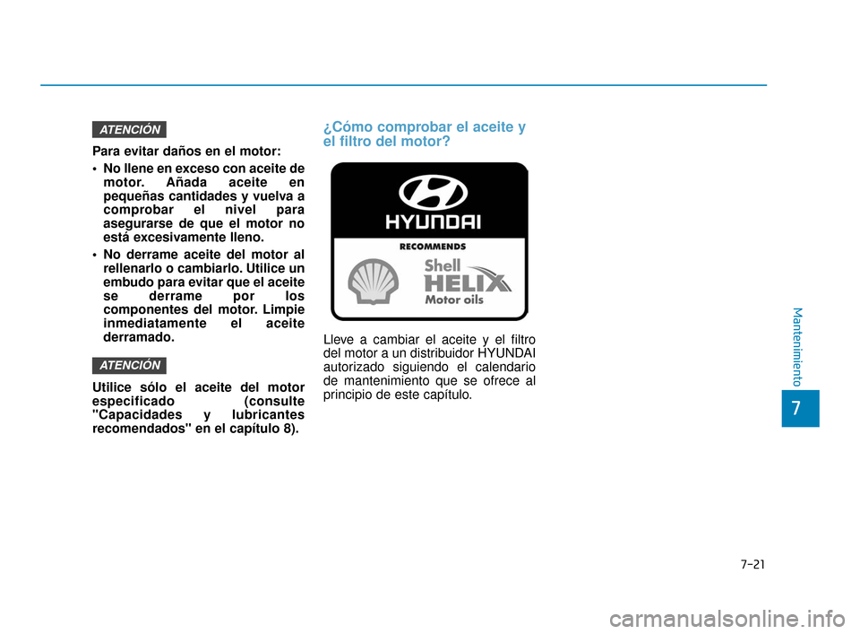 Hyundai Accent 2017  Manual del propietario (in Spanish) 7-21
7
Mantenimiento
Para evitar daños en el motor:
 No llene en exceso con aceite demotor. Añada aceite en
pequeñas cantidades y vuelva a
comprobar el nivel para
asegurarse de que el motor no
est