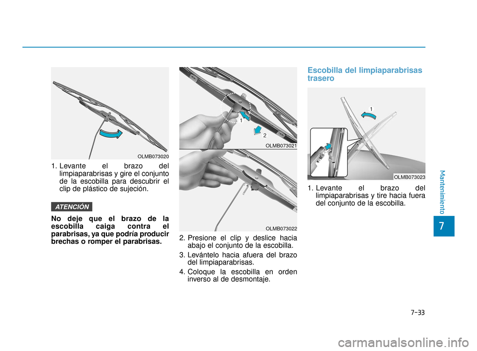 Hyundai Accent 2017  Manual del propietario (in Spanish) 7-33
7
Mantenimiento1. Levante el brazo dellimpiaparabrisas y gire el conjunto
de la escobilla para descubrir el
clip de plástico de sujeción.
No deje que el brazo de la
escobilla caiga contra el
pa