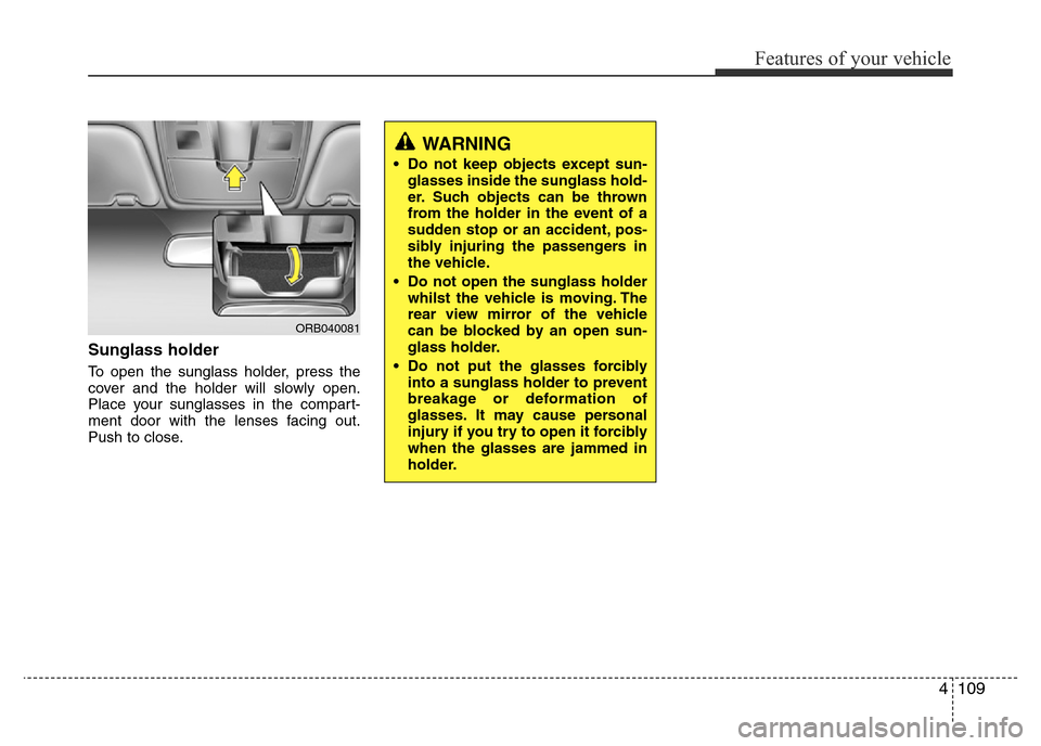 Hyundai Accent 2015  Owners Manual - RHD (UK. Australia) 4109
Features of your vehicle
Sunglass holder 
To open the sunglass holder, press the
cover and the holder will slowly open.
Place your sunglasses in the compart-
ment door with the lenses facing out.