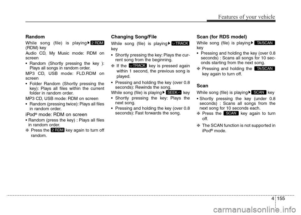 Hyundai Accent 2015 Owners Manual - RHD (UK. Australia) 4155
Features of your vehicle
Random
While song (file) is playing
(RDM) key
Audio CD, My Music mode: RDM on
screen
• Random (Shortly pressing the key ):
Plays all songs in random order.
MP3 CD, USB Hyundai Accent 2015 Owners Manual - RHD (UK. Australia) 4155
Features of your vehicle
Random
While song (file) is playing
(RDM) key
Audio CD, My Music mode: RDM on
screen
• Random (Shortly pressing the key ):
Plays all songs in random order.
MP3 CD, USB