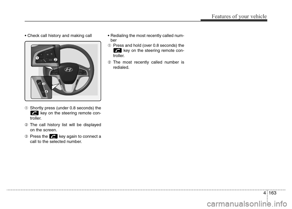 Hyundai Accent 2015  Owners Manual - RHD (UK. Australia) 4163
Features of your vehicle
• Check call history and making call
➀Shortly press (under 0.8 seconds) the
key on the steering remote con-
troller.
➁The call history list will be displayed
on the