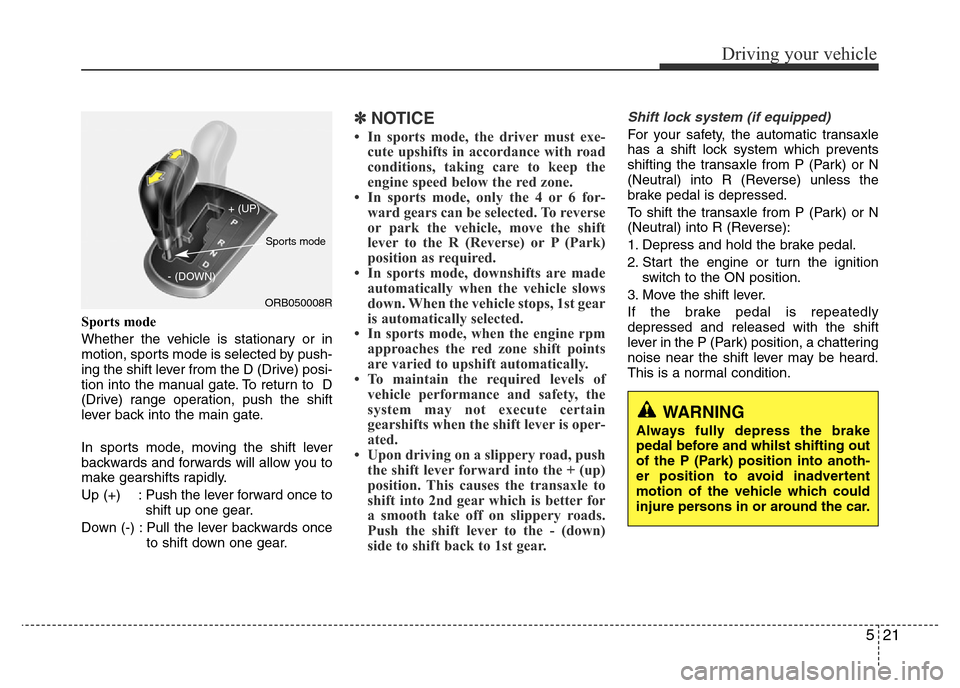 Hyundai Accent 2015  Owners Manual - RHD (UK. Australia) 521
Driving your vehicle
Sports mode
Whether the vehicle is stationary or in
motion, sports mode is selected by push-
ing the shift lever from the D (Drive) posi-
tion into the manual gate. To return 