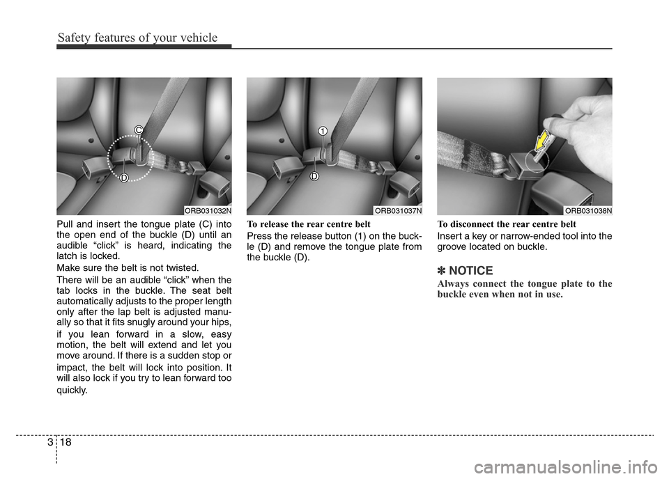 Hyundai Accent 2015  Owners Manual - RHD (UK. Australia) Safety features of your vehicle
18 3
Pull and insert the tongue plate (C) into
the open end of the buckle (D) until an
audible “click” is heard, indicating the
latch is locked.
Make sure the belt 