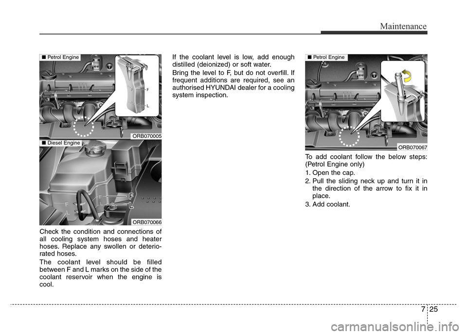 Hyundai Accent 2015  Owners Manual - RHD (UK. Australia) 725
Maintenance
Check the condition and connections of
all cooling system hoses and heater
hoses. Replace any swollen or deterio-
rated hoses.
The coolant level should be filled
between F and L marks 
