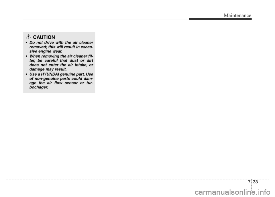 Hyundai Accent 2015  Owners Manual - RHD (UK. Australia) 733
Maintenance
CAUTION
• Do not drive with the air cleaner
removed; this will result in exces-
sive engine wear.
• When removing the air cleaner fil-
ter, be careful that dust or dirt
does not en