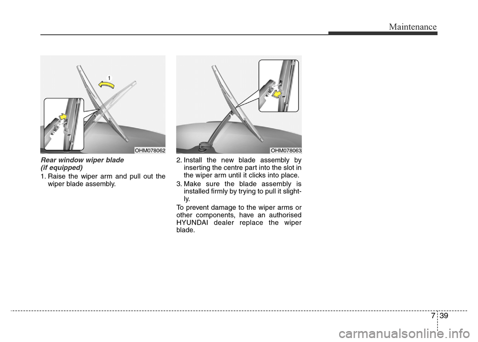 Hyundai Accent 2015  Owners Manual - RHD (UK. Australia) 739
Maintenance
Rear window wiper blade 
(if equipped)
1. Raise the wiper arm and pull out the
wiper blade assembly.2. Install the new blade assembly by
inserting the centre part into the slot in
the 