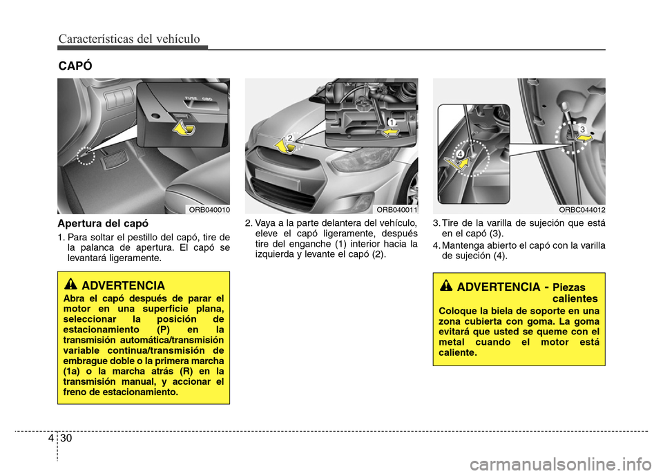 Hyundai Accent 2015  Manual del propietario (i25) (in Spanish) Características del vehículo
30 4
Apertura del capó
1. Para soltar el pestillo del capó, tire de
la palanca de apertura. El capó se
levantará ligeramente.2. Vaya a la parte delantera del vehícu