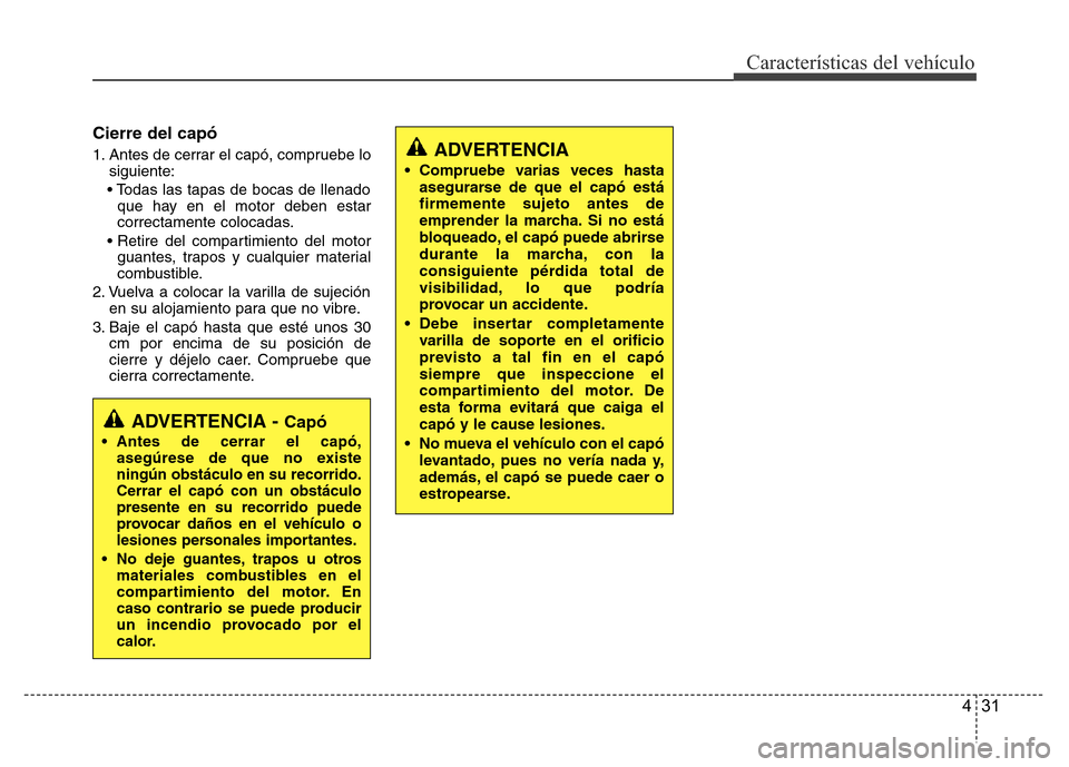Hyundai Accent 2015  Manual del propietario (i25) (in Spanish) 431
Características del vehículo
Cierre del capó
1. Antes de cerrar el capó, compruebe lo
siguiente:
• Todas las tapas de bocas de llenado
que hay en el motor deben estar
correctamente colocadas