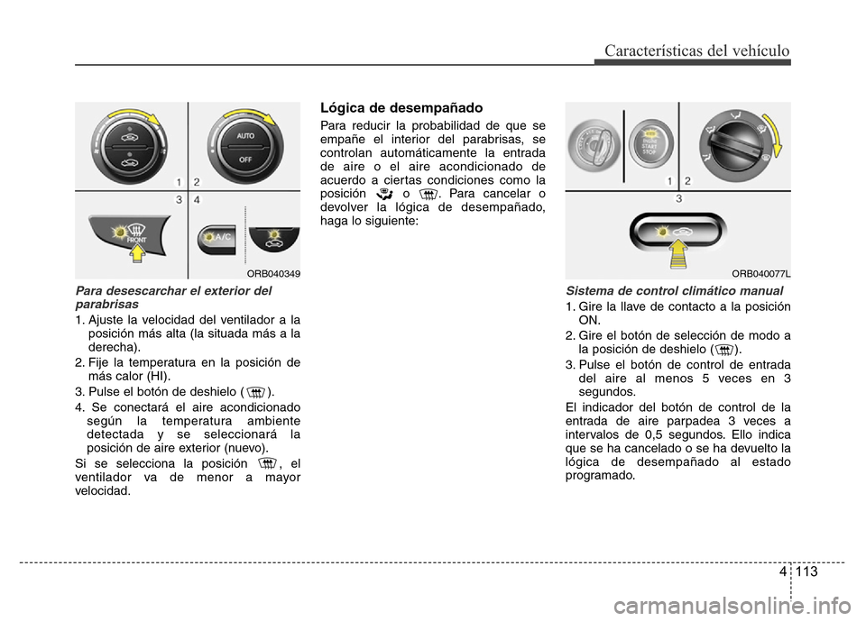 Hyundai Accent 2015 Manual del propietario (i25) (in Spanish) 4 113
Características del vehículo
Para desescarchar el exterior del
parabrisas
1. Ajuste la velocidad del ventilador a la
posición más alta (la situada más a la
derecha).
2. Fije la temperatura Hyundai Accent 2015 Manual del propietario (i25) (in Spanish) 4 113
Características del vehículo
Para desescarchar el exterior del
parabrisas
1. Ajuste la velocidad del ventilador a la
posición más alta (la situada más a la
derecha).
2. Fije la temperatura