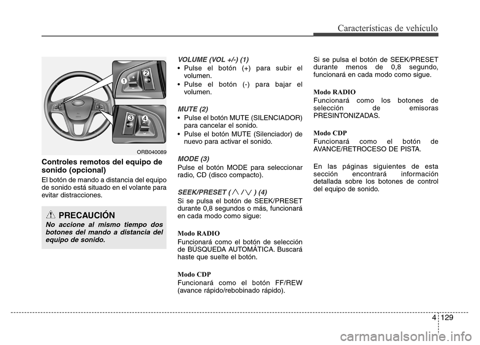 Hyundai Accent 2015 Manual del propietario (i25) (in Spanish) 4129
Características de vehículo
Controles remotos del equipo de
sonido (opcional)
El botón de mando a distancia del equipo
de sonido está situado en el volante para
evitar distracciones.
VOLUME ( Hyundai Accent 2015 Manual del propietario (i25) (in Spanish) 4129
Características de vehículo
Controles remotos del equipo de
sonido (opcional)
El botón de mando a distancia del equipo
de sonido está situado en el volante para
evitar distracciones.
VOLUME (