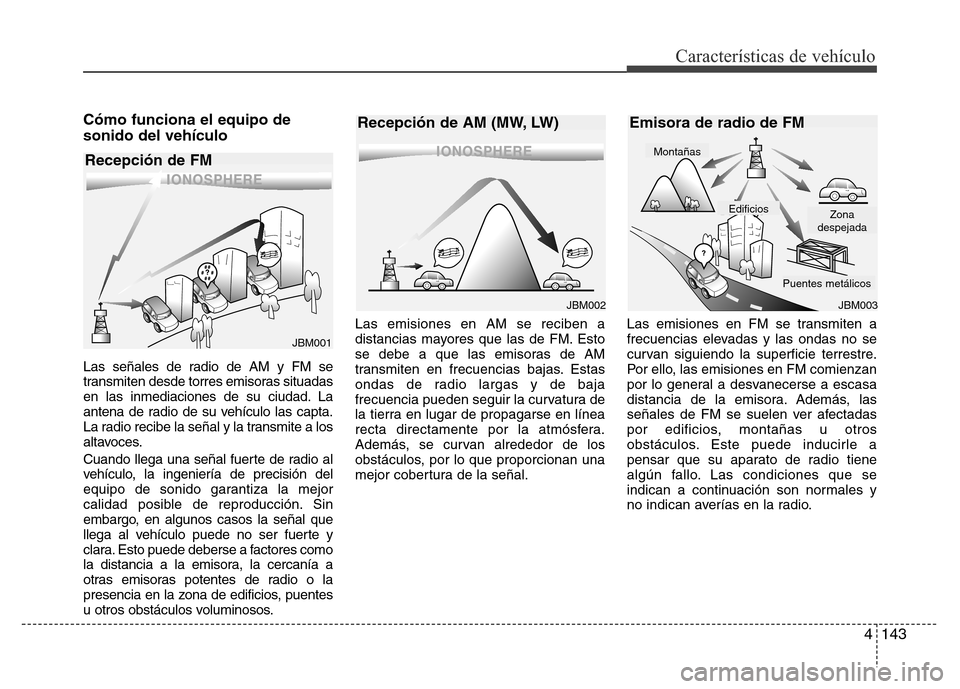 Hyundai Accent 2015 Manual del propietario (i25) (in Spanish) 4143
Características de vehículo
Cómo funciona el equipo de
sonido del vehículo
Las señales de radio de AM y FM se
transmiten desde torres emisoras situadas
en las inmediaciones de su ciudad. La
Hyundai Accent 2015 Manual del propietario (i25) (in Spanish) 4143
Características de vehículo
Cómo funciona el equipo de
sonido del vehículo
Las señales de radio de AM y FM se
transmiten desde torres emisoras situadas
en las inmediaciones de su ciudad. La
