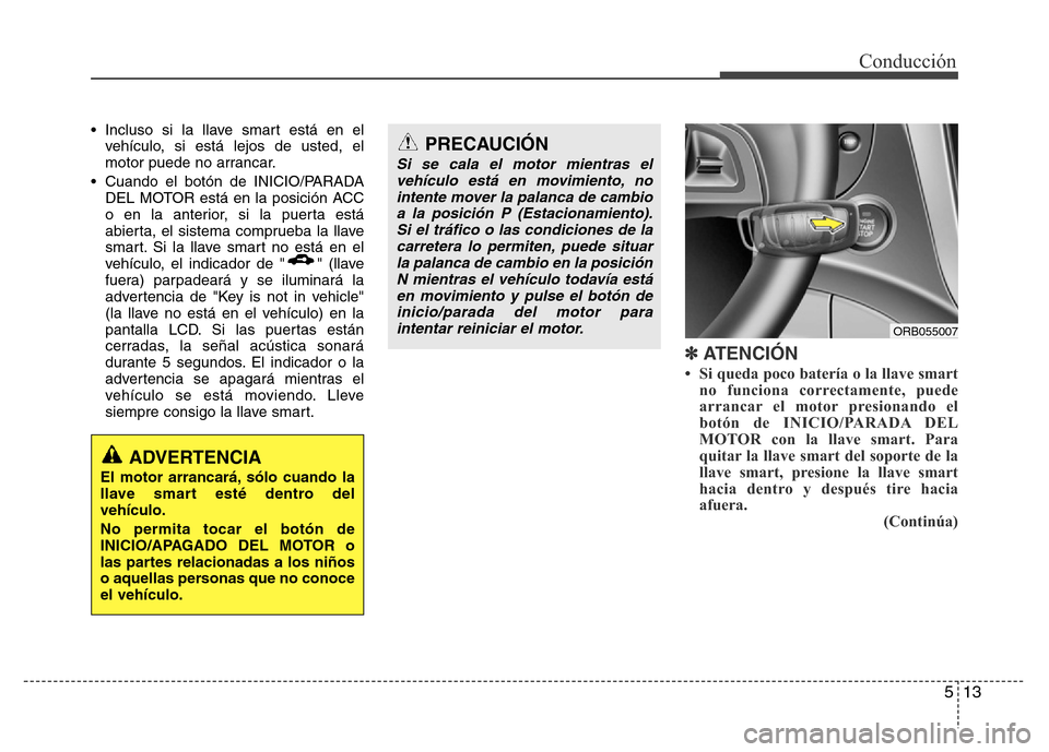 Hyundai Accent 2015 Manual del propietario (i25) (in Spanish) 513
Conducción
• Incluso si la llave smart está en el
vehículo, si está lejos de usted, el
motor puede no arrancar.
• Cuando el botón de INICIO/PARADA
DEL MOTOR está en la posición ACC
o en Hyundai Accent 2015 Manual del propietario (i25) (in Spanish) 513
Conducción
• Incluso si la llave smart está en el
vehículo, si está lejos de usted, el
motor puede no arrancar.
• Cuando el botón de INICIO/PARADA
DEL MOTOR está en la posición ACC
o en