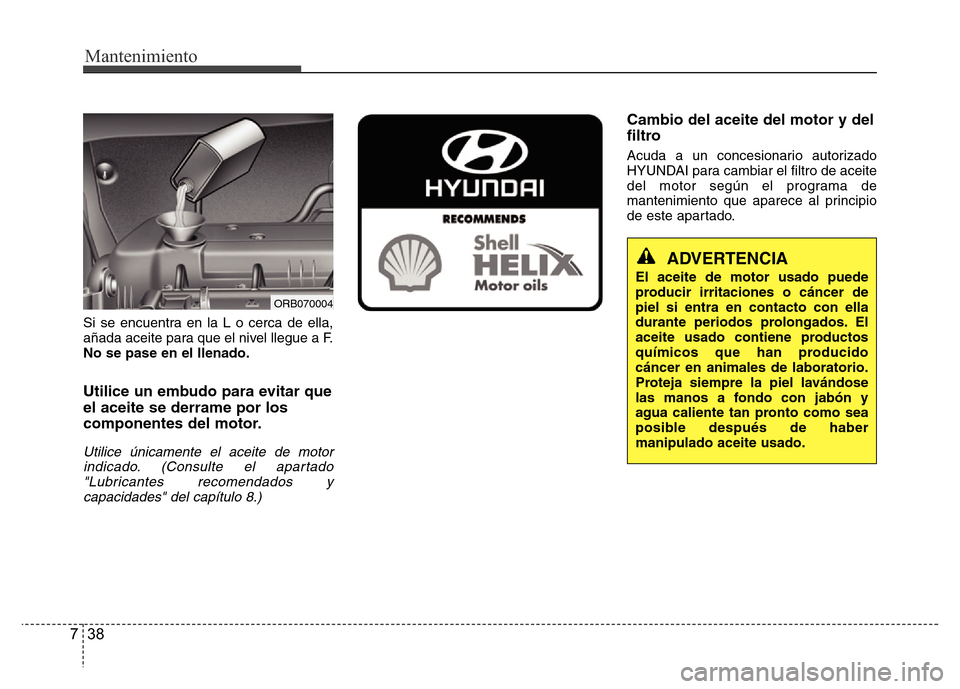 Hyundai Accent 2015  Manual del propietario (i25) (in Spanish) Mantenimiento
38 7
Si se encuentra en la L o cerca de ella,
añada aceite para que el nivel llegue a F.
No se pase en el llenado.
Utilice un embudo para evitar que
el aceite se derrame por los
compone