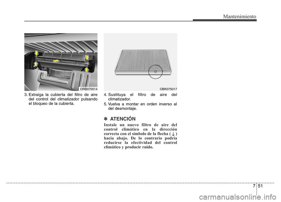 Hyundai Accent 2015  Manual del propietario (i25) (in Spanish) 751
Mantenimiento
3. Extraiga la cubierta del filtro de aire
del control del climatizador pulsando
el bloqueo de la cubierta.4. Sustituya el filtro de aire del
climatizador.
5. Vuelva a montar en orde