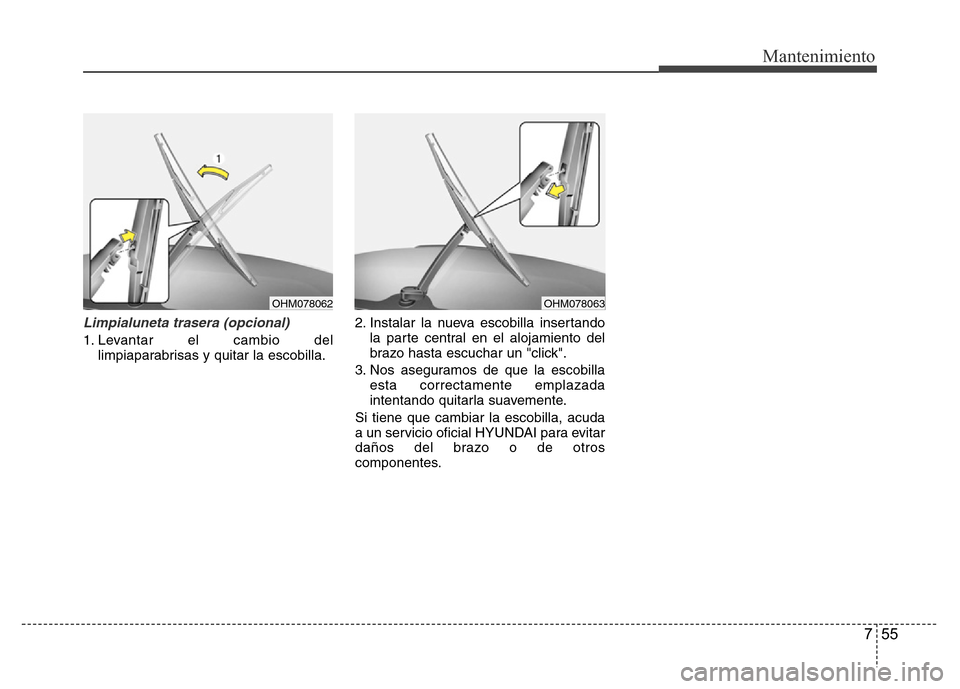 Hyundai Accent 2015  Manual del propietario (i25) (in Spanish) 755
Mantenimiento
Limpialuneta trasera (opcional)
1. Levantar el cambio del
limpiaparabrisas y quitar la escobilla.2. Instalar la nueva escobilla insertando
la parte central en el alojamiento del
braz