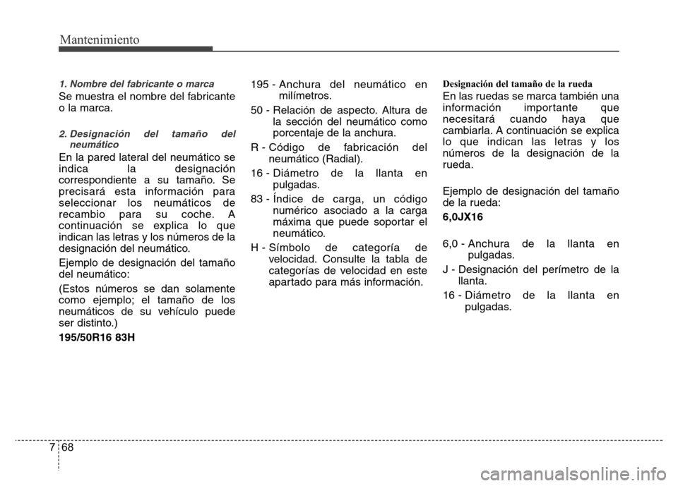 Hyundai Accent 2015 Manual del propietario (i25) (in Spanish) Mantenimiento
68 7
1. Nombre del fabricante o marca
Se muestra el nombre del fabricante
o la marca.
2. Designación del tamaño del
neumático
En la pared lateral del neumático se
indica la designaci Hyundai Accent 2015 Manual del propietario (i25) (in Spanish) Mantenimiento
68 7
1. Nombre del fabricante o marca
Se muestra el nombre del fabricante
o la marca.
2. Designación del tamaño del
neumático
En la pared lateral del neumático se
indica la designaci