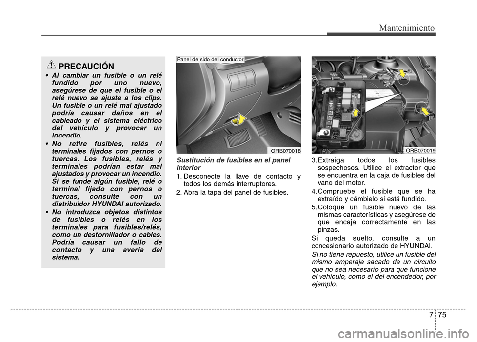 Hyundai Accent 2015 Manual del propietario (i25) (in Spanish) 775
Mantenimiento
Sustitución de fusibles en el panel
interior
1. Desconecte la llave de contacto y
todos los demás interruptores.
2. Abra la tapa del panel de fusibles.3. Extraiga todos los fusible Hyundai Accent 2015 Manual del propietario (i25) (in Spanish) 775
Mantenimiento
Sustitución de fusibles en el panel
interior
1. Desconecte la llave de contacto y
todos los demás interruptores.
2. Abra la tapa del panel de fusibles.3. Extraiga todos los fusible