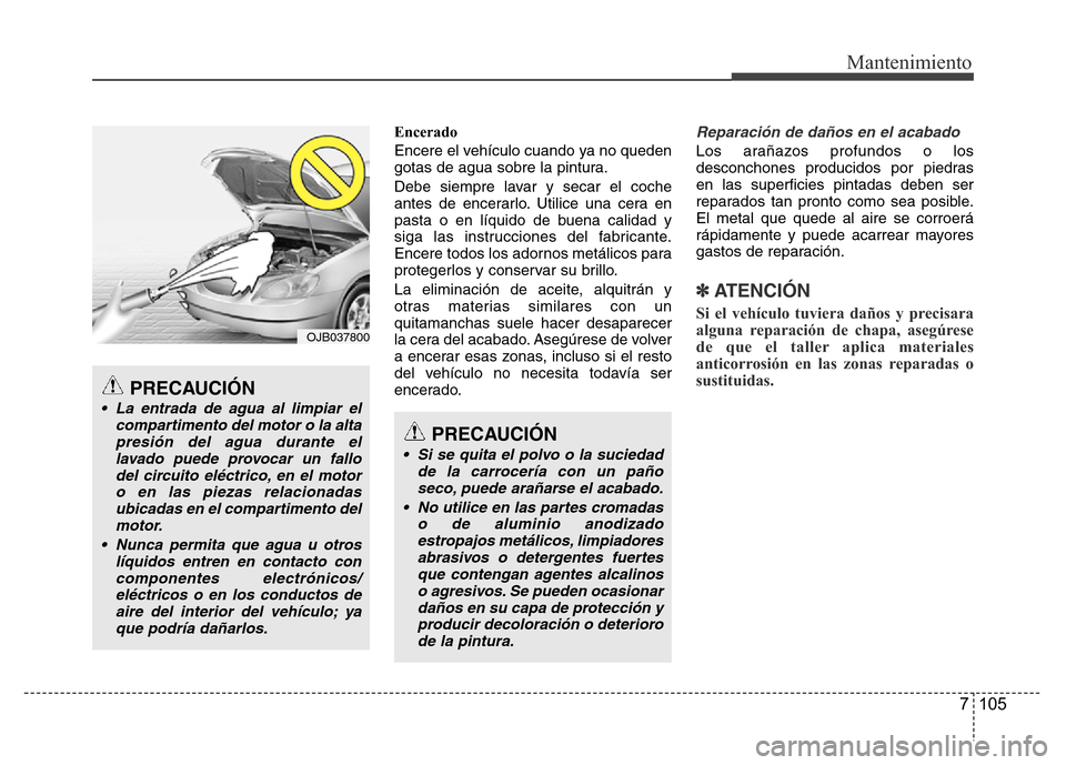 Hyundai Accent 2015 Manual del propietario (i25) (in Spanish) 7 105
Mantenimiento
Encerado
Encere el vehículo cuando ya no queden
gotas de agua sobre la pintura.
Debe siempre lavar y secar el coche
antes de encerarlo. Utilice una cera en
pasta o en líquido de Hyundai Accent 2015 Manual del propietario (i25) (in Spanish) 7 105
Mantenimiento
Encerado
Encere el vehículo cuando ya no queden
gotas de agua sobre la pintura.
Debe siempre lavar y secar el coche
antes de encerarlo. Utilice una cera en
pasta o en líquido de