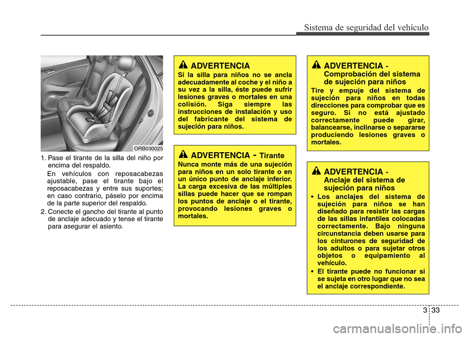 Hyundai Accent 2015 Manual del propietario (i25) (in Spanish) 333
Sistema de seguridad del vehículo
1. Pase el tirante de la silla del niño por
encima del respaldo.
En vehículos con reposacabezas
ajustable, pase el tirante bajo el
reposacabezas y entre sus su Hyundai Accent 2015 Manual del propietario (i25) (in Spanish) 333
Sistema de seguridad del vehículo
1. Pase el tirante de la silla del niño por
encima del respaldo.
En vehículos con reposacabezas
ajustable, pase el tirante bajo el
reposacabezas y entre sus su