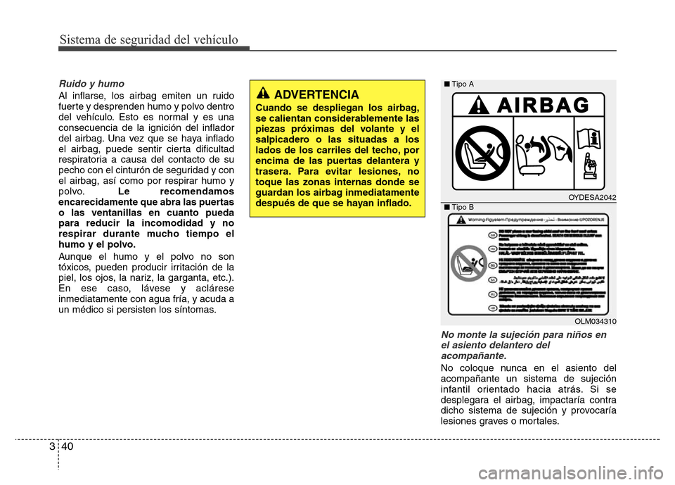Hyundai Accent 2015 Manual del propietario (i25) (in Spanish) Sistema de seguridad del vehículo
40 3
Ruido y humo
Al inflarse, los airbag emiten un ruido
fuerte y desprenden humo y polvo dentro
del vehículo. Esto es normal y es una
consecuencia de la ignición Hyundai Accent 2015 Manual del propietario (i25) (in Spanish) Sistema de seguridad del vehículo
40 3
Ruido y humo
Al inflarse, los airbag emiten un ruido
fuerte y desprenden humo y polvo dentro
del vehículo. Esto es normal y es una
consecuencia de la ignición