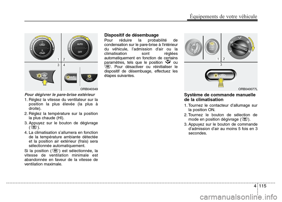 Hyundai Accent 2014 Manuel du propriétaire (in French) 4 115
Équipements de votre véhicule
Pour dégivrer le pare-brise extérieur
1. Réglez la vitesse du ventilateur sur la
position la plus élevée (la plus à
droite).
2. Réglez la température sur Hyundai Accent 2014 Manuel du propriétaire (in French) 4 115
Équipements de votre véhicule
Pour dégivrer le pare-brise extérieur
1. Réglez la vitesse du ventilateur sur la
position la plus élevée (la plus à
droite).
2. Réglez la température sur