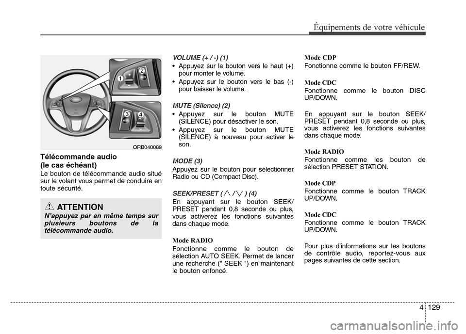 Hyundai Accent 2014 Manuel du propriétaire (in French) 4 129
Équipements de votre véhicule
Télécommande audio
(le cas échéant)
Le bouton de télécommande audio situé
sur le volant vous permet de conduire en
toute sécurité.
VOLUME (+ / -) (1)
Hyundai Accent 2014 Manuel du propriétaire (in French) 4 129
Équipements de votre véhicule
Télécommande audio
(le cas échéant)
Le bouton de télécommande audio situé
sur le volant vous permet de conduire en
toute sécurité.
VOLUME (+ / -) (1)