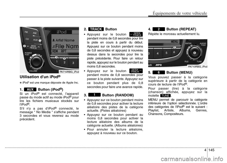 Hyundai Accent 2014 Manuel du propriétaire (in French) 4145
Équipements de votre véhicule
Utilisation dun iPod®
❋iPod®est une marque déposée de Apple Inc.
1. Button (iPod®)
Si un iPod®est connecté, lappareil
passe du mode actif au mode iPod® Hyundai Accent 2014 Manuel du propriétaire (in French) 4145
Équipements de votre véhicule
Utilisation dun iPod®
❋iPod®est une marque déposée de Apple Inc.
1. Button (iPod®)
Si un iPod®est connecté, lappareil
passe du mode actif au mode iPod®