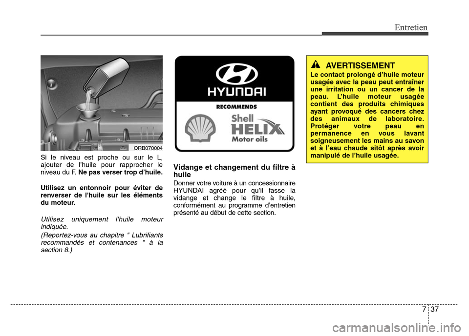 Hyundai Accent 2014  Manuel du propriétaire (in French) 737
Entretien
Si le niveau est proche ou sur le L,
ajouter de l’huile pour rapprocher le
niveau du F.Ne pas verser trop d’huile.
Utilisez un entonnoir pour éviter de
renverser de lhuile sur les 