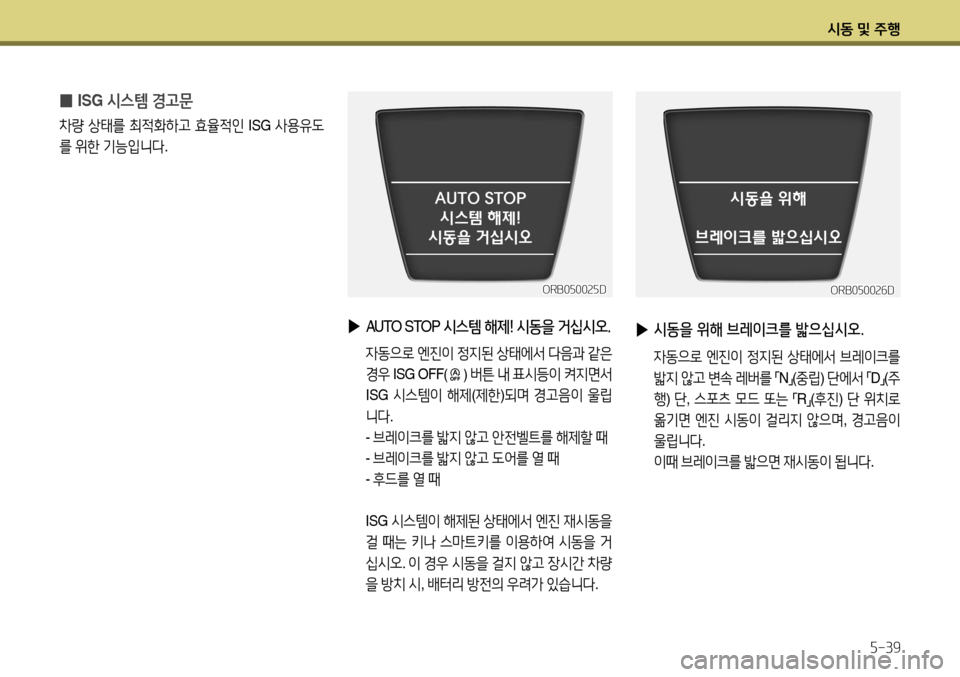 Hyundai Accent 2013  엑센트 RB - 사용 설명서 (in Korean) 시동 및 주행5-39
ORB050025D
 
▶
 AUTO  STOP  시스템 해제! 시동을 거십시오.
 자동으로  엔진이  정지된  상태에서  다음과  같은  
경우  ISG OFF
() 버튼  내  표