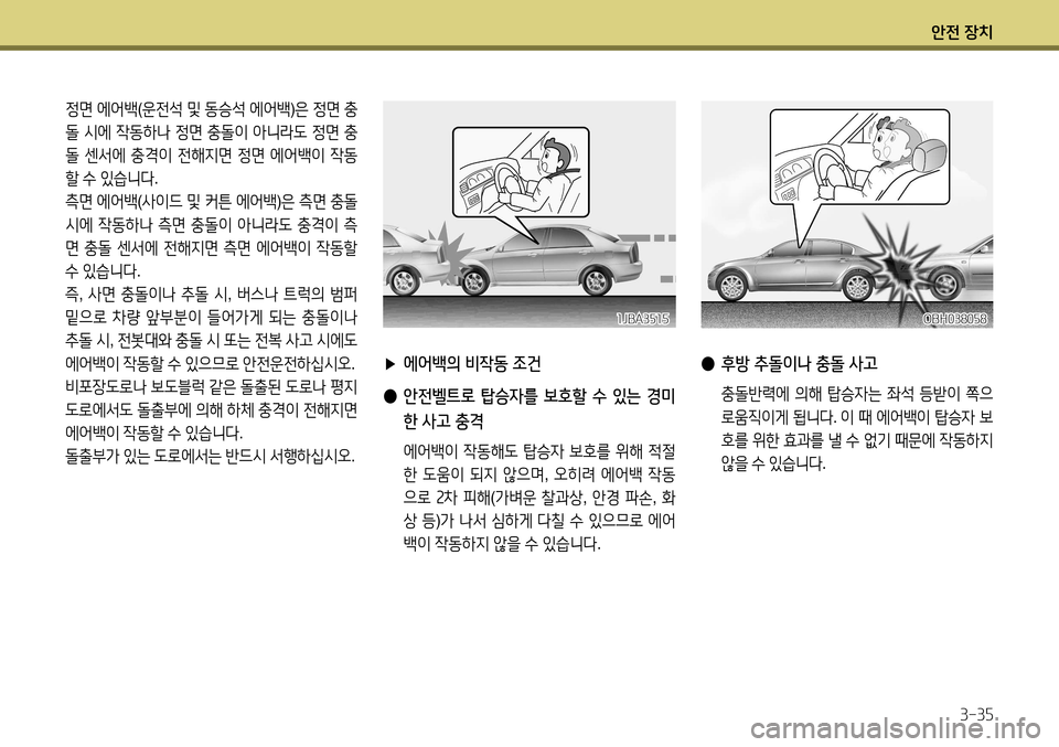 Hyundai Accent 2013  엑센트 RB - 사용 설명서 (in Korean) 안전 장치3-35
정면  에어백 (운전석  및  동승석  에어백 )은  정면  충
돌  시에  작동하나  정면  충돌이  아니라도  정면  충
돌  센서에  충격이  전해지