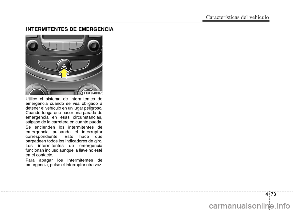 Hyundai Accent 2012  Manual del propietario (in Spanish) 473
Características del vehículo
Utilice el sistema de intermitentes de 
emergencia cuando se vea obligado a
detener el vehículo en un lugar peligroso.
Cuando tenga que hacer una parada de
emergenc
