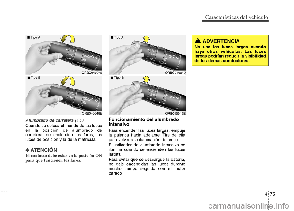 Hyundai Accent 2012  Manual del propietario (in Spanish) 475
Características del vehículo
Alumbrado de carretera ( )
Cuando se coloca el mando de las luces 
en la posición de alumbrado de
carretera, se encienden los faros, lasluces de posición y la de l