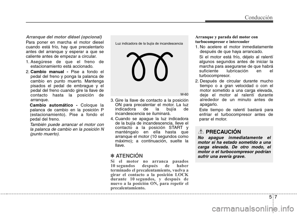 Hyundai Accent 2012  Manual del propietario (in Spanish) 57
Conducción
Arranque del motor diésel (opcional)
Para poner en marcha el motor diesel 
cuando está frío, hay que precalentarlo
antes del arranque y esperar a que se
caliente antes de empezar a c