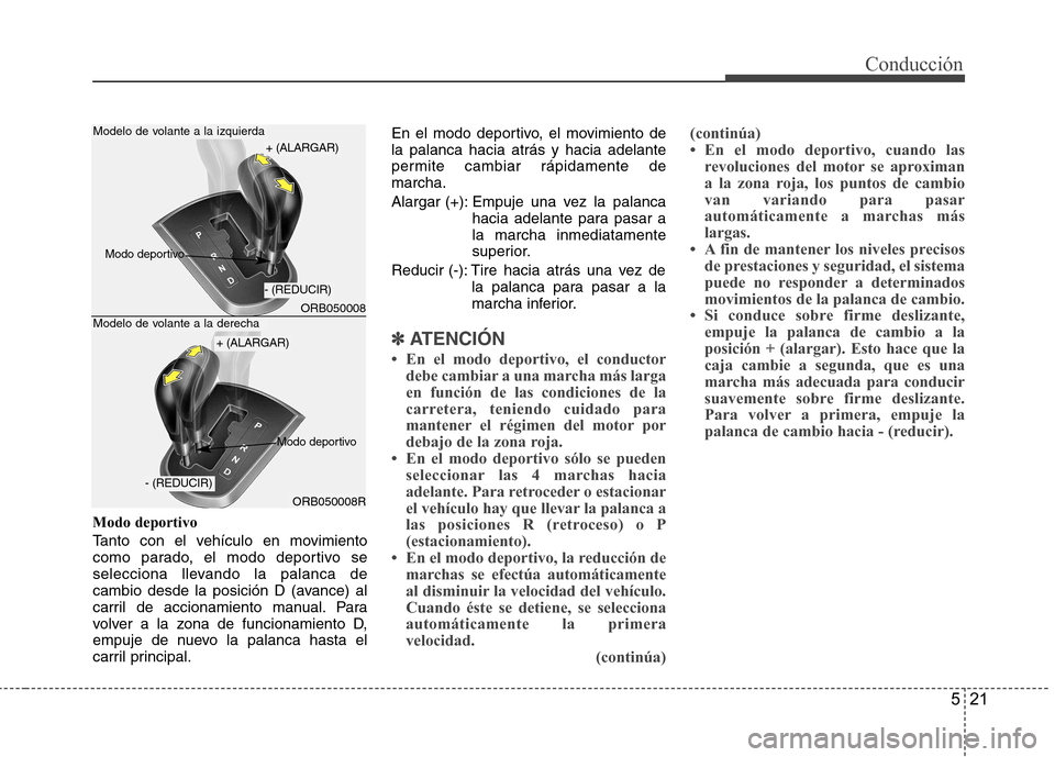 Hyundai Accent 2012  Manual del propietario (in Spanish) 521
Conducción
Modo deportivo 
Tanto con el vehículo en movimiento 
como parado, el modo deportivo se
selecciona llevando la palanca de
cambio desde la posición D (avance) al
carril de accionamient