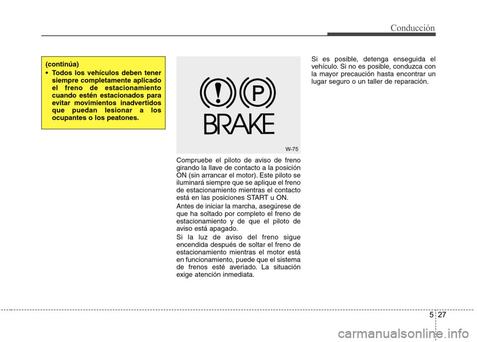 Hyundai Accent 2012  Manual del propietario (in Spanish) 527
Conducción
Compruebe el piloto de aviso de freno 
girando la llave de contacto a la posición
ON (sin arrancar el motor). Este piloto seiluminará siempre que se aplique el freno
de estacionamien